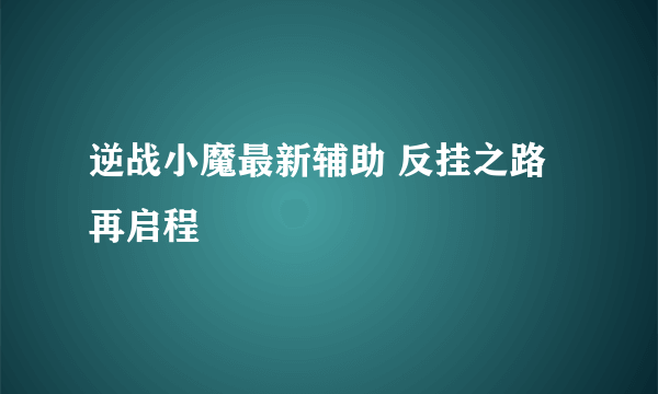 逆战小魔最新辅助 反挂之路再启程