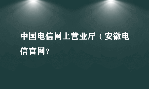 中国电信网上营业厅（安徽电信官网？