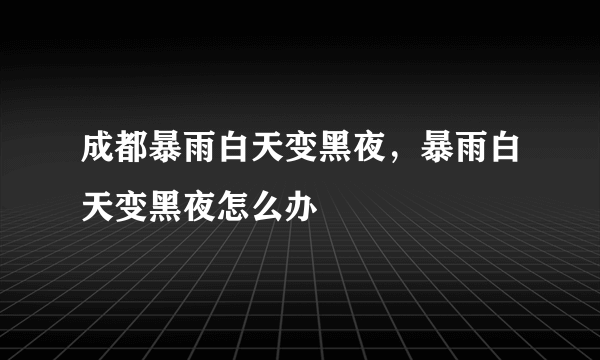 成都暴雨白天变黑夜，暴雨白天变黑夜怎么办