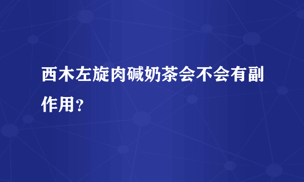 西木左旋肉碱奶茶会不会有副作用？