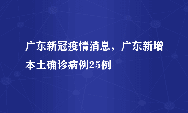 广东新冠疫情消息，广东新增本土确诊病例25例