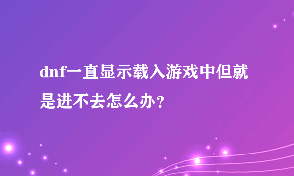 dnf一直显示载入游戏中但就是进不去怎么办？