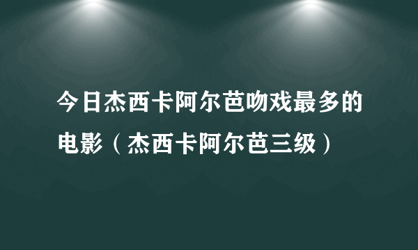 今日杰西卡阿尔芭吻戏最多的电影（杰西卡阿尔芭三级）