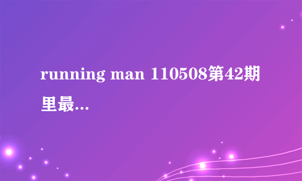 running man 110508第42期 里最后只剩下宋智孝和Gary时放的那个背景音乐是谁的歌