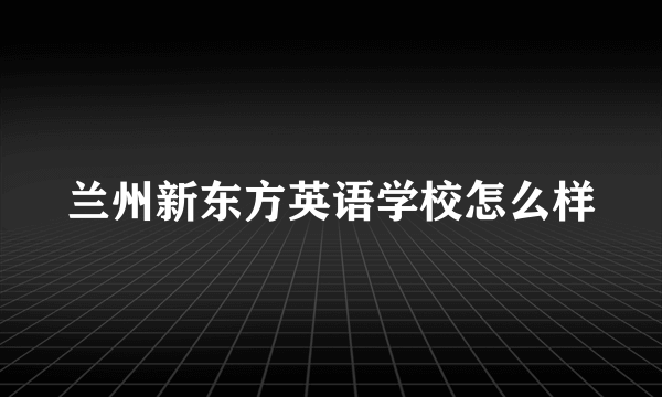 兰州新东方英语学校怎么样