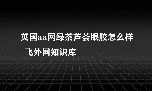 英国aa网绿茶芦荟眼胶怎么样_飞外网知识库