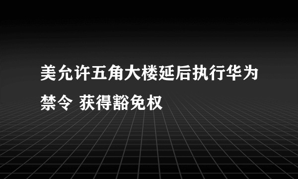 美允许五角大楼延后执行华为禁令 获得豁免权