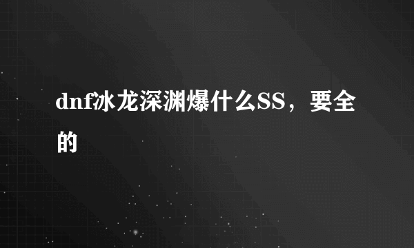 dnf冰龙深渊爆什么SS，要全的