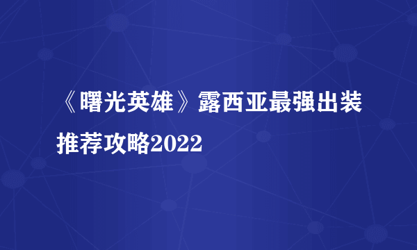 《曙光英雄》露西亚最强出装推荐攻略2022