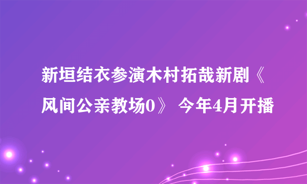 新垣结衣参演木村拓哉新剧《风间公亲教场0》 今年4月开播