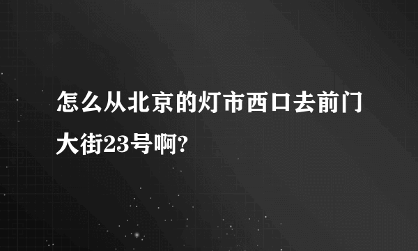 怎么从北京的灯市西口去前门大街23号啊?