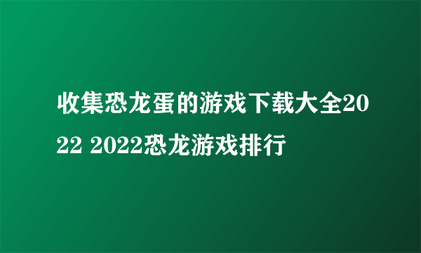 收集恐龙蛋的游戏下载大全2022 2022恐龙游戏排行