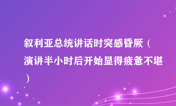 叙利亚总统讲话时突感昏厥（演讲半小时后开始显得疲惫不堪）