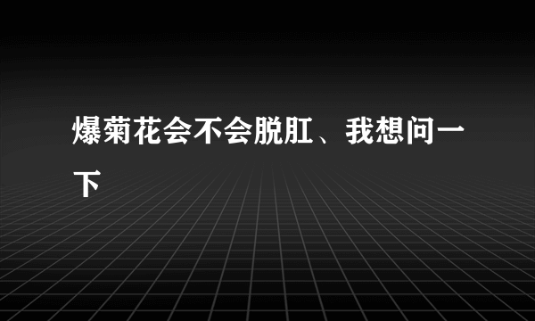 爆菊花会不会脱肛、我想问一下