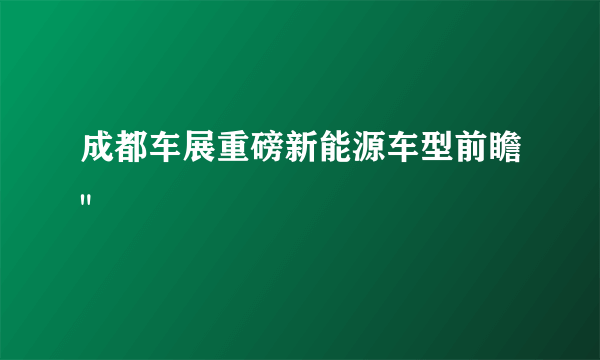 成都车展重磅新能源车型前瞻