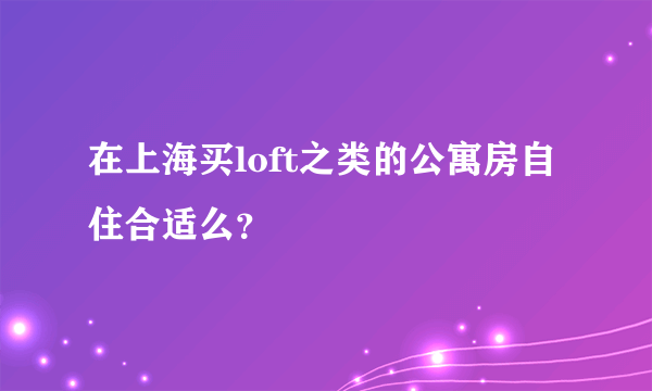 在上海买loft之类的公寓房自住合适么？