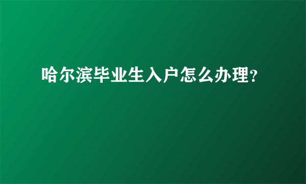 哈尔滨毕业生入户怎么办理？