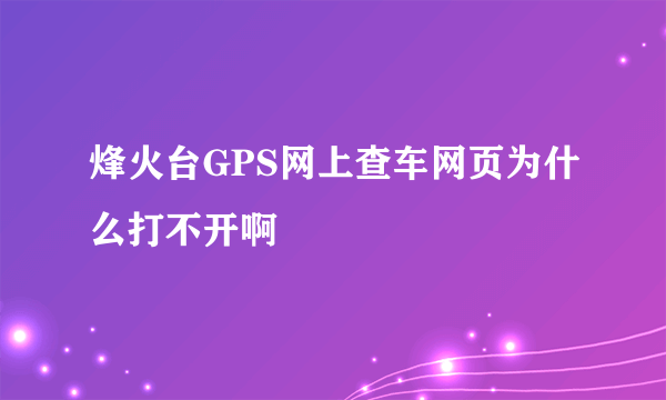 烽火台GPS网上查车网页为什么打不开啊