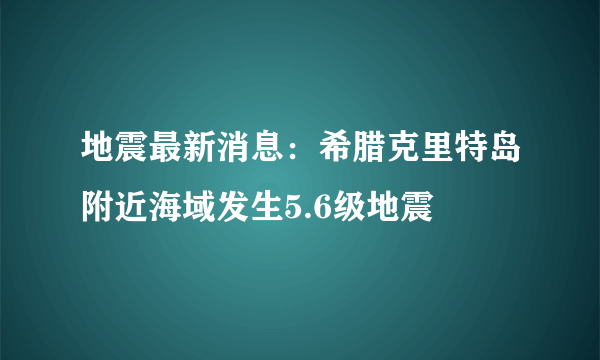 地震最新消息：希腊克里特岛附近海域发生5.6级地震