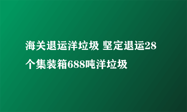 海关退运洋垃圾 坚定退运28个集装箱688吨洋垃圾