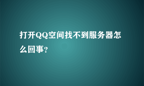 打开QQ空间找不到服务器怎么回事？