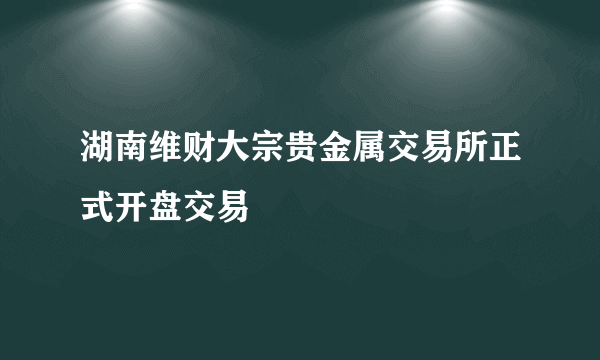 湖南维财大宗贵金属交易所正式开盘交易