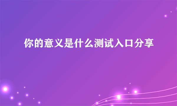 你的意义是什么测试入口分享