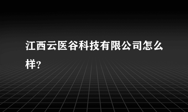 江西云医谷科技有限公司怎么样？