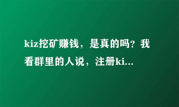 kiz挖矿赚钱，是真的吗？我看群里的人说，注册kiz后，下载软件，电脑登录上去，一只挂着就可以得3