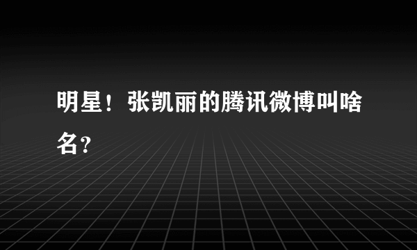 明星！张凯丽的腾讯微博叫啥名？