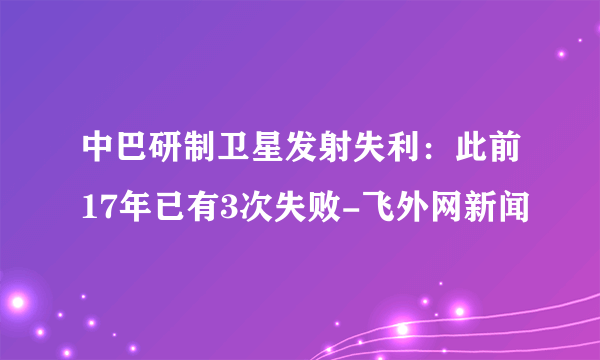 中巴研制卫星发射失利：此前17年已有3次失败-飞外网新闻