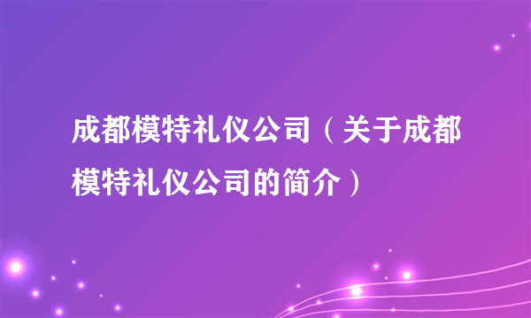 成都模特礼仪公司（关于成都模特礼仪公司的简介）