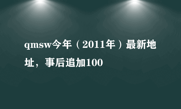 qmsw今年（2011年）最新地址，事后追加100