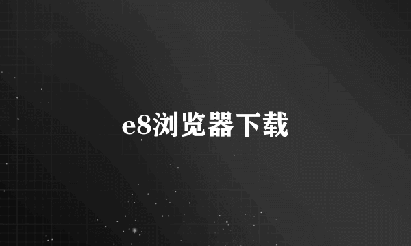 e8浏览器下载