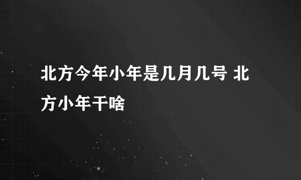 北方今年小年是几月几号 北方小年干啥