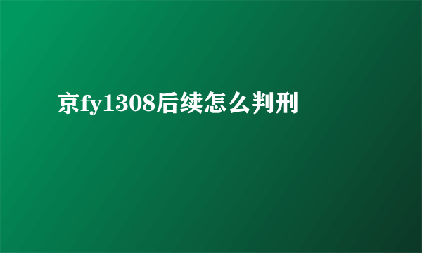 京fy1308后续怎么判刑