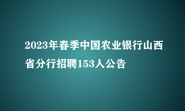 2023年春季中国农业银行山西省分行招聘153人公告