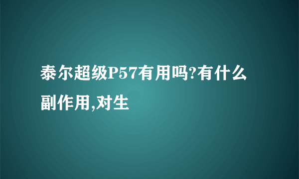 泰尔超级P57有用吗?有什么副作用,对生