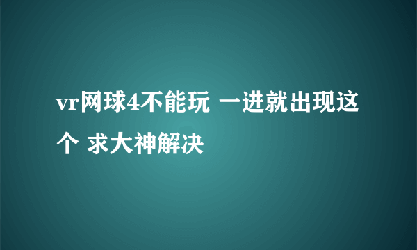 vr网球4不能玩 一进就出现这个 求大神解决