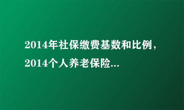 2014年社保缴费基数和比例，2014个人养老保险缴纳比例是多少