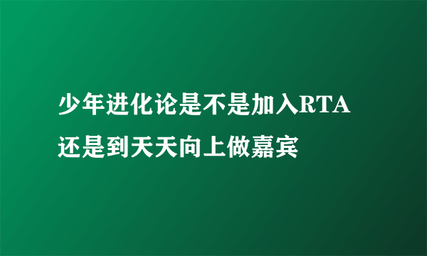 少年进化论是不是加入RTA 还是到天天向上做嘉宾