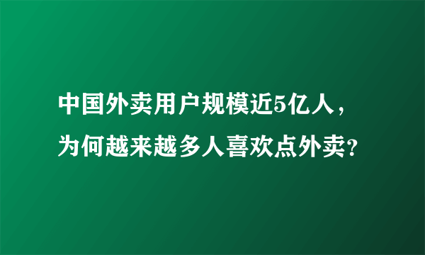 中国外卖用户规模近5亿人，为何越来越多人喜欢点外卖？