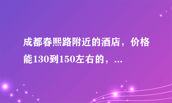 成都春熙路附近的酒店，价格能130到150左右的，请问有些什么比较好的啊？