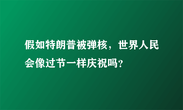 假如特朗普被弹核，世界人民会像过节一样庆祝吗？