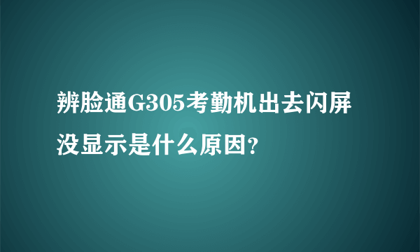 辨脸通G305考勤机出去闪屏没显示是什么原因？