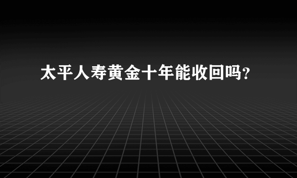 太平人寿黄金十年能收回吗？