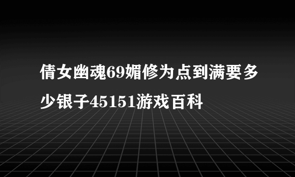 倩女幽魂69媚修为点到满要多少银子45151游戏百科