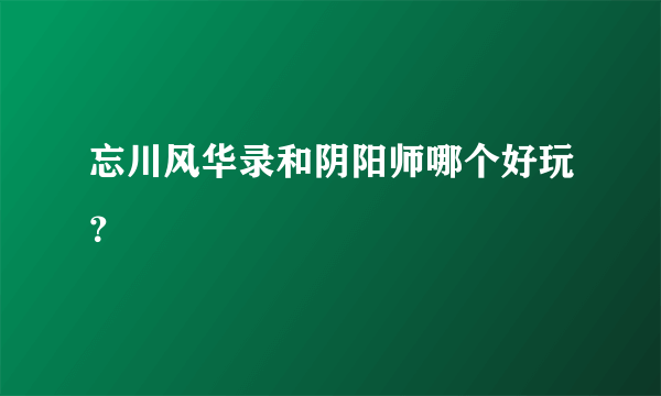 忘川风华录和阴阳师哪个好玩？