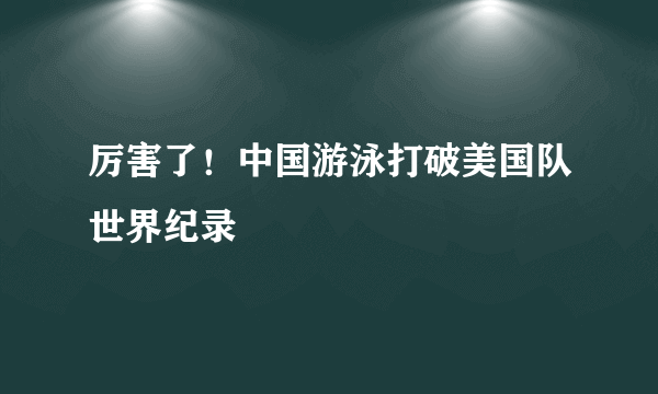 厉害了！中国游泳打破美国队世界纪录