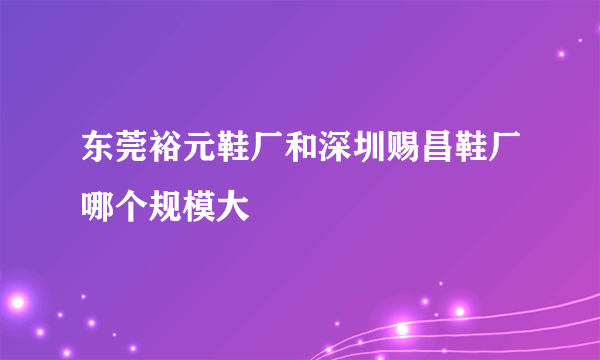 东莞裕元鞋厂和深圳赐昌鞋厂哪个规模大